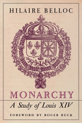 Monarchy: A Study of Louis XIV - Belloc, Hilaire, and Buck, Roger (Foreword by)