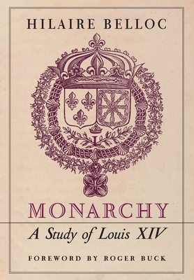 Monarchy: A Study of Louis XIV - Belloc, Hilaire, and Buck, Roger (Foreword by)
