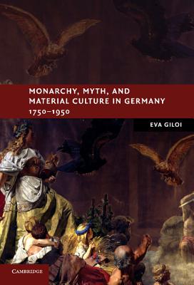 Monarchy, Myth, and Material Culture in Germany 1750-1950 - Giloi, Eva