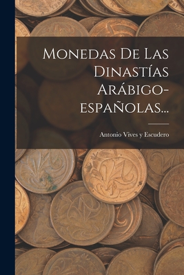 Monedas de Las Dinastias Arabigo-Espanolas... - Antonio Vives Y Escudero (Creator)