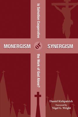 Monergism or Synergism: Is Salvation Cooperative or the Work of God Alone? - Kirkpatrick, Daniel, and Wright, Nigel G (Foreword by)