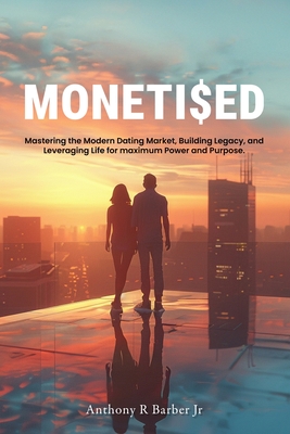 Moneti$ed: Mastering the Modern Dating Market, Building Legacy, and Leveraging Life for maximum Power and Purpose. - Barber, Anthony R, Jr.