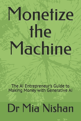 Monetize the Machine: The AI Entrepreneur's Guide to Making Money with Generative AI - Nishan, Mia, Dr.