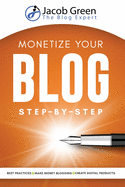 Monetize Your Blog Step-By-Step: Learn How To Make Money Blogging. Digital Marketing Best Practices And Digital Products Creation To Profit From Your Blog: Learn How To Make Money Blogging