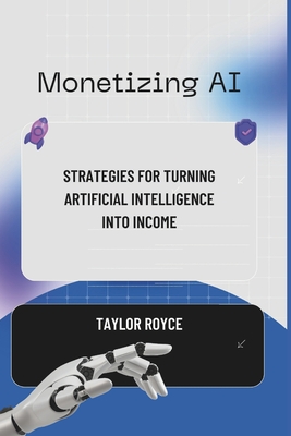 Monetizing AI: Strategies for Turning Artificial Intelligence into Income - Royce, Taylor