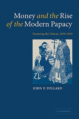 Money and the Rise of the Modern Papacy: Financing the Vatican, 1850 1950 - Pollard, John F