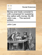 Money and Trade Consider'd; With a Proposal for Supplying the Nation With Money. By Mr. John Law, ... The Second Edition