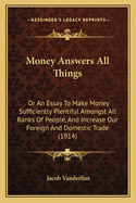 Money Answers All Things: Or an Essay to Make Money Sufficiently Plentiful Amongst All Ranks of People, and Increase Our Foreign and Domestic Trade (1914)