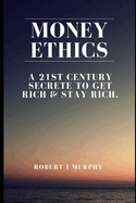Money ethics: A 21st CENTURY SECRETE TO GET RICH & STAY RICH.