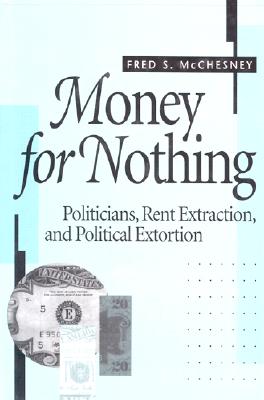 Money for Nothing: Politicians, Rent Extraction, and Political Extortion - McChesney, Fred S