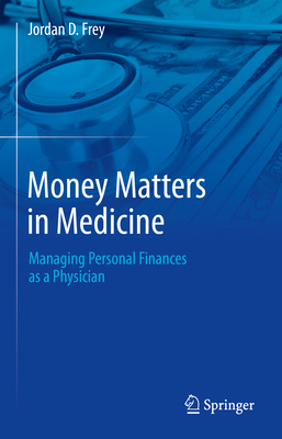 Money Matters in Medicine: Managing Personal Finances as a Physician - Frey, Jordan D.