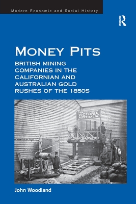 Money Pits: British Mining Companies in the Californian and Australian Gold Rushes of the 1850s - Woodland, John