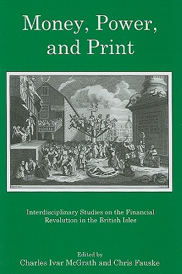 Money, Power, and Print: Interdisciplinary Studies on the Financial Revolution in the British Isles - McGrath, Charles Ivar (Editor), and Fauske, Chris (Editor)