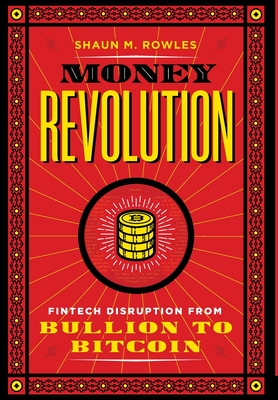 Money Revolution: Fintech Disruption from Bullion to Bitcoin - Rowles, Shaun