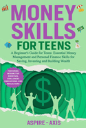 Money Skills for Teens: A Beginner's Guide for Teens: Essential Money Management and Personal Finance Skills for Saving, Investing and Building Wealth