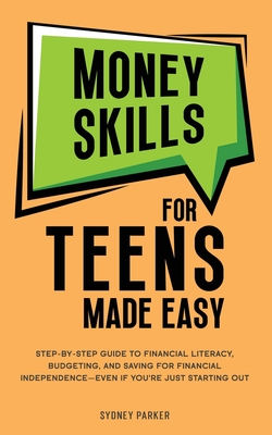 Money Skills for Teens Made Easy: Step-by-Step Guide to Financial Literacy, Basic Budgeting, and Simple Saving for Financial Independence-Even If You're Just Starting Out - Parker, Sydney