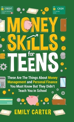 Money Skills for Teens: These Are The Things About Money Management and Personal Finance You Must Know But They Didn't Teach You in School - Carter, Emily