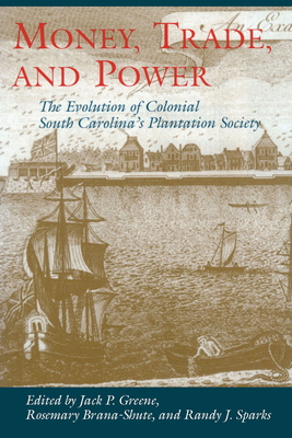 Money, Trade, and Power: The Evolution of Colonial South Carolina's Plantation Society - Greene, Jack P, Professor (Editor), and Brana-Shute, Rosemary (Editor), and Sparks, Randy J (Editor)