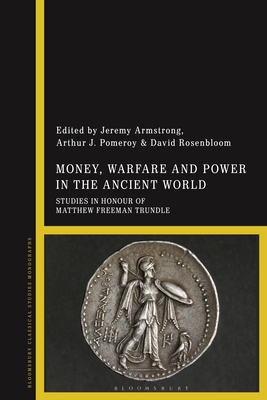 Money, Warfare and Power in the Ancient World: Studies in Honour of Matthew Freeman Trundle - Armstrong, Jeremy (Editor), and Pomeroy, Arthur J (Editor), and Rosenbloom, David (Editor)