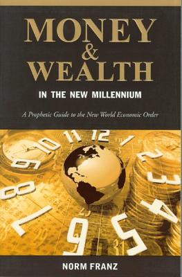 Money & Wealth in the New Millennium: A Prophetic Guide to the New World Economic Order - Franz, Norm