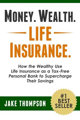 Money. Wealth. Life Insurance.: How the Wealthy Use Life Insurance as a Tax-Free Personal Bank to Supercharge Their Savings - Thompson, Jake