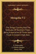 Mongolia V2: The Tangut Country and the Solitudes of Northern Tibet; Being a Narrative of Three Years' Travel in Eastern High Asia