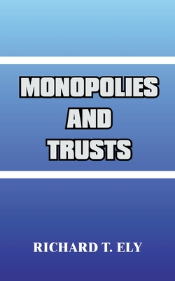 Monopolies and Trusts - Ely, Richard T