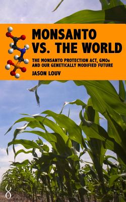 Monsanto vs. the World: The Monsanto Protection Act, GMOs and Our Genetically Modified Future - Louv, Jason