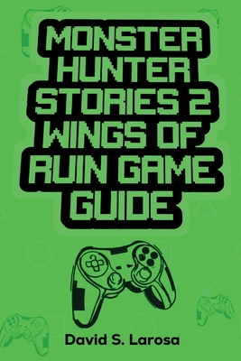 Monster Hunter Stories 2 Wings of Ruin Game Guide - LaRosa, David S