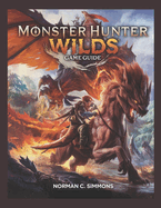 Monster Hunter Wilds Game Guide: From Novice to Apex Hunter: A Complete Guide to Mastering Combat, Gear, and the Savage Landscapes of Monster Hunter Wilds.