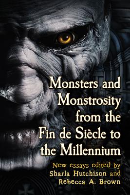 Monsters and Monstrosity from the Fin de Siecle to the Millennium: New Essays - Hutchison, Sharla (Editor), and Brown, Rebecca A (Editor)