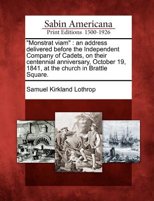 Monstrat Viam: An Address Delivered Before the Independent Company of Cadets, on Their Centennial Anniversary, October 19, 1841, at the Church in Brattle Square. - Lothrop, Samuel Kirkland