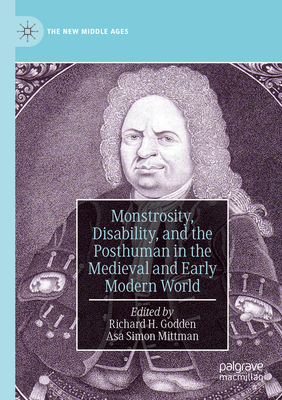 Monstrosity, Disability, and the Posthuman in the Medieval and Early Modern World - Godden, Richard H (Editor), and Mittman, Asa Simon (Editor)