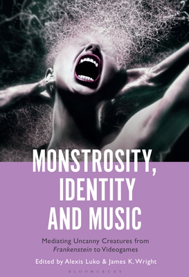 Monstrosity, Identity and Music: Mediating Uncanny Creatures from Frankenstein to Videogames - Luko, Alexis (Editor), and Wright, James K, Professor (Editor)
