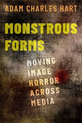 Monstrous Forms: Moving Image Horror Across Media - Hart, Adam Charles