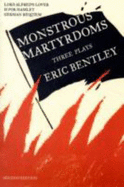 Monstrous Martyrdoms: Three Plays - Bentley, Eric, Professor