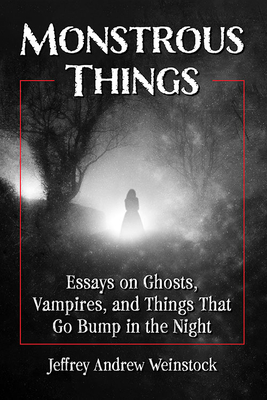 Monstrous Things: Essays on Ghosts, Vampires, and Things That Go Bump in the Night - Weinstock, Jeffrey Andrew (Editor)