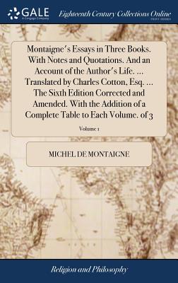 Montaigne's Essays in Three Books. With Notes and Quotations. And an Account of the Author's Life. ... Translated by Charles Cotton, Esq. ... The Sixth Edition Corrected and Amended. With the Addition of a Complete Table to Each Volume. of 3; Volume 1 - Montaigne, Michel