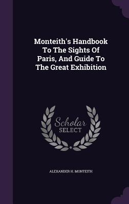 Monteith's Handbook To The Sights Of Paris, And Guide To The Great Exhibition - Monteith, Alexander H