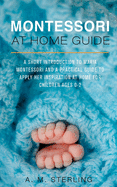 Montessori at Home Guide: A Short Introduction to Maria Montessori and a Practical Guide to Apply her Inspiration at Home for Children Ages 0-2