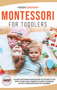 Montessori for Toddlers: A Guide for Home Montessori Activities to Do with Your Child. Parent's Guide to Raising Activity and Discipline in Children