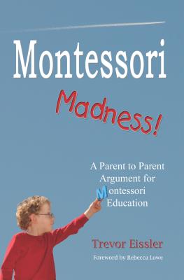 Montessori Madness!: A Parent to Parent Argument for Montessori Education - Eissler, Trevor