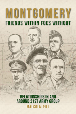 Montgomery: Friends Within, Foes Without: Relationships In and Around 21st Army Group - Pill, Malcolm
