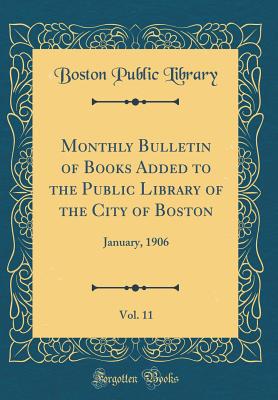 Monthly Bulletin of Books Added to the Public Library of the City of Boston, Vol. 11: January, 1906 (Classic Reprint) - Library, Boston Public