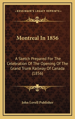 Montreal in 1856: A Sketch Prepared for the Celebration of the Opening of the Grand Trunk Railway of Canada (1856) - John Lovell Publisher