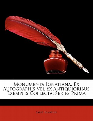 Monumenta Ignatiana, Ex Autographis Vel Ex Antiquioribus Exemplis Collecta: Series Prima - Ignatius, Saint