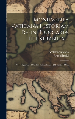 Monumenta Vaticana Historiam Regni Hungari Illustrantia ...: V.1. Ppai Tized-szedk Szmdasai. 1281-1375. 1887... - Ipolyi, Arnold, and Vaticano, Archivio