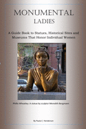 Monumental Ladies: A Guide Book to Statues, Historical Sites and Museums That Honor Individual Women