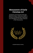 Monuments of Early Christian Art: Sculptures and Catacomb Paintings: Illustrative Notes, Collected in Order to Promote the Reproduction of Remains of art Belonging to the Early Centuries of the Christian Era