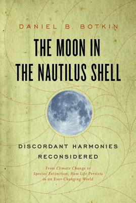Moon in the Nautilus Shell: Discordant Harmonies Reconsidered: From Climate Change to Species Extinction, How Life Persists in an Ever-Changing Wo - Botkin, Daniel B, Ph.D.